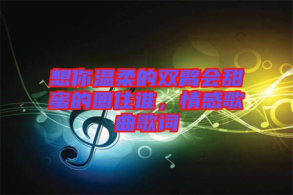 想你溫柔的雙臂會甜蜜的圈住誰，情感歌曲歌詞