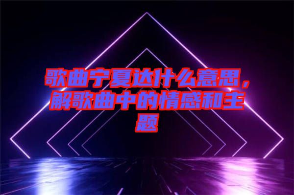 歌曲寧夏達(dá)什么意思，解歌曲中的情感和主題