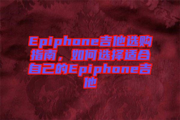 Epiphone吉他選購指南，如何選擇適合自己的Epiphone吉他