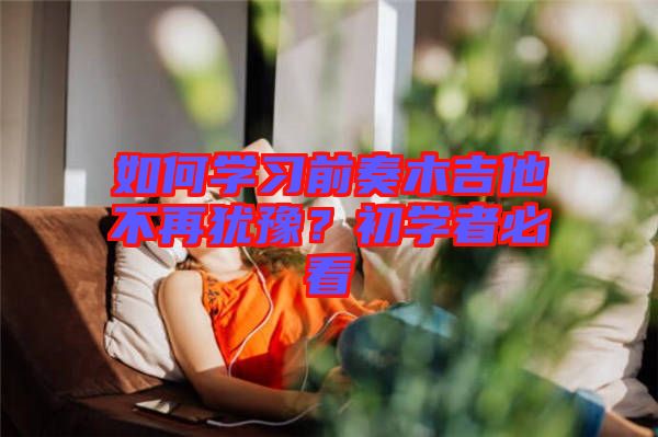 如何學(xué)習(xí)前奏木吉他不再猶豫？初學(xué)者必看