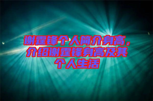 謝霆鋒個人簡介身高，介紹謝霆鋒身高及其個人生活