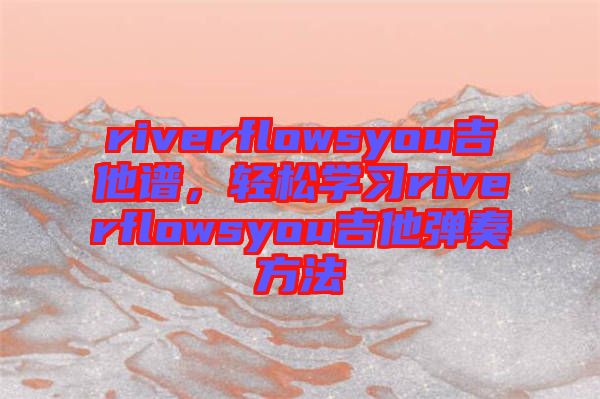 riverflowsyou吉他譜，輕松學(xué)習(xí)riverflowsyou吉他彈奏方法