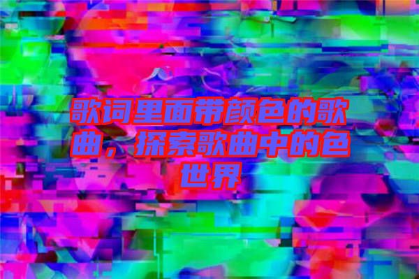 歌詞里面帶顏色的歌曲，探索歌曲中的色世界