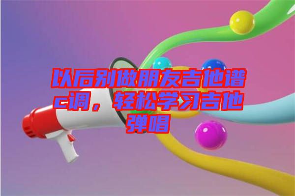 以后別做朋友吉他譜c調(diào)，輕松學(xué)習(xí)吉他彈唱