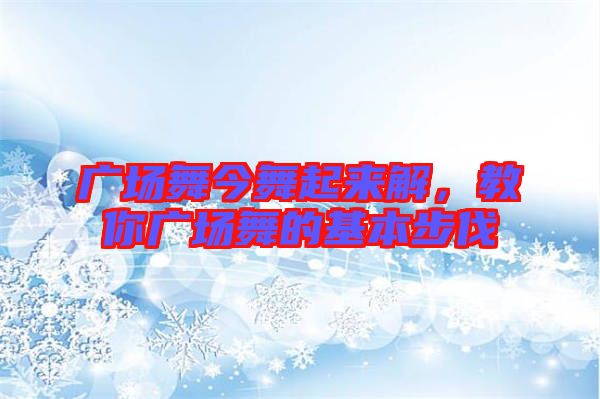 廣場舞今舞起來解，教你廣場舞的基本步伐