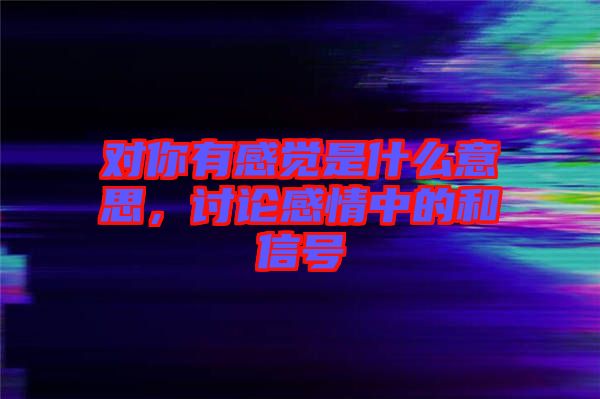 對你有感覺是什么意思，討論感情中的和信號