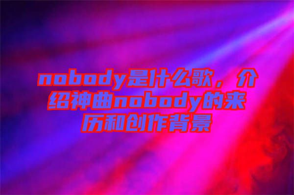 nobody是什么歌，介紹神曲nobody的來歷和創(chuàng)作背景