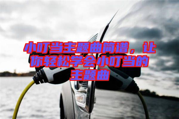 小叮當(dāng)主題曲簡(jiǎn)譜，讓你輕松學(xué)會(huì)小叮當(dāng)?shù)闹黝}曲