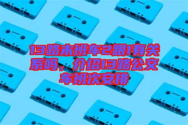 13路末班車2跟1有關系嗎，介紹13路公交車班次安排