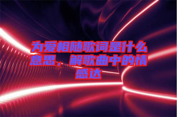 為愛相隨歌詞是什么意思，解歌曲中的情感達(dá)