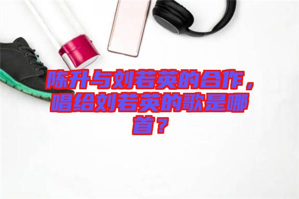 陳升與劉若英的合作，唱給劉若英的歌是哪首？