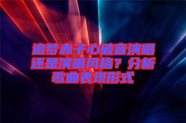 追夢赤子心破音演唱還是演唱風(fēng)格？分析歌曲表現(xiàn)形式