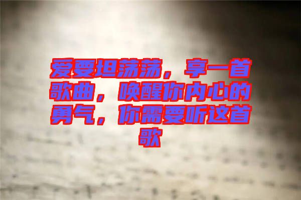 愛要坦蕩蕩，享一首歌曲，喚醒你內(nèi)心的勇氣，你需要聽這首歌