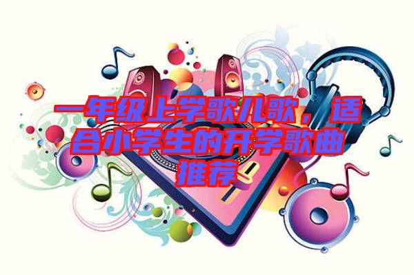 一年級上學(xué)歌兒歌，適合小學(xué)生的開學(xué)歌曲推薦