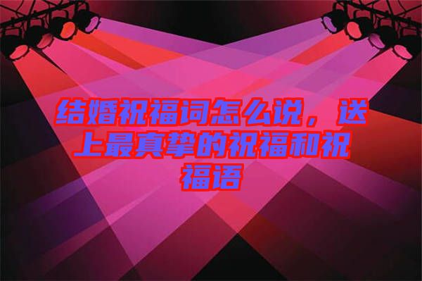 結(jié)婚祝福詞怎么說，送上最真摯的祝福和祝福語