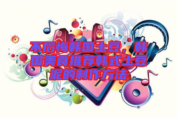 不后悔韓國土豆，韓國美食推薦韓式土豆泥的制作方法