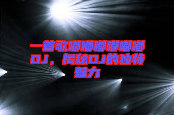 一首歌嘟嘟嘟嘟嘟嘟DJ，揭秘DJ的獨特魅力