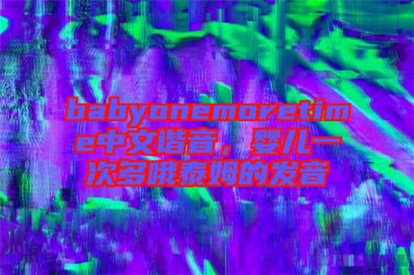 babyonemoretime中文諧音，嬰兒一次多哦泰姆的發(fā)音