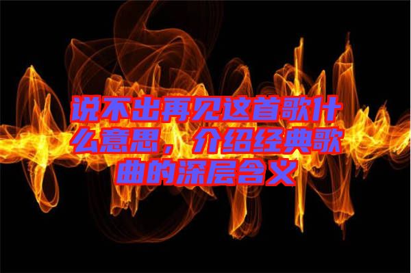 說不出再見這首歌什么意思，介紹經(jīng)典歌曲的深層含義