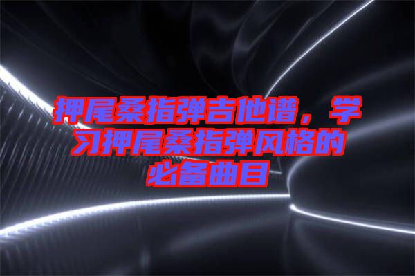 押尾桑指彈吉他譜，學(xué)習(xí)押尾桑指彈風(fēng)格的必備曲目