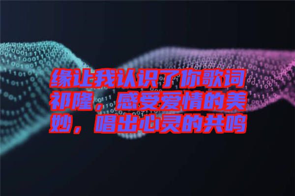 緣讓我認(rèn)識了你歌詞祁隆，感受愛情的美妙，唱出心靈的共鳴