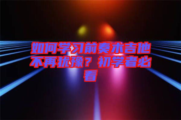 如何學(xué)習(xí)前奏木吉他不再猶豫？初學(xué)者必看