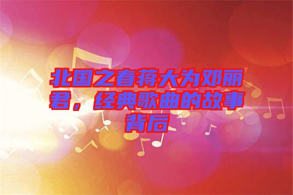 北國之春蔣大為鄧麗君，經(jīng)典歌曲的故事背后