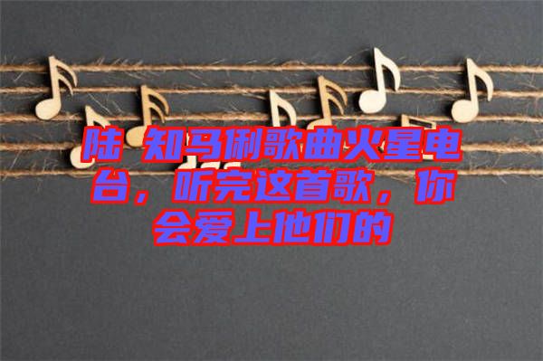 陸垚知馬俐歌曲火星電臺，聽完這首歌，你會愛上他們的