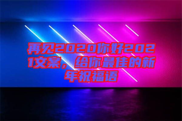 再見(jiàn)2020你好2021文案，給你最佳的新年祝福語(yǔ)