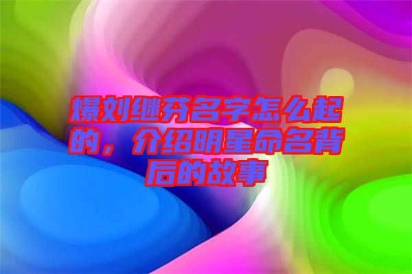 爆劉繼芬名字怎么起的，介紹明星命名背后的故事