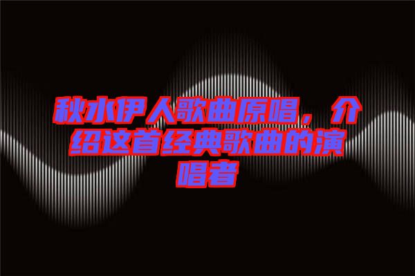 秋水伊人歌曲原唱，介紹這首經(jīng)典歌曲的演唱者