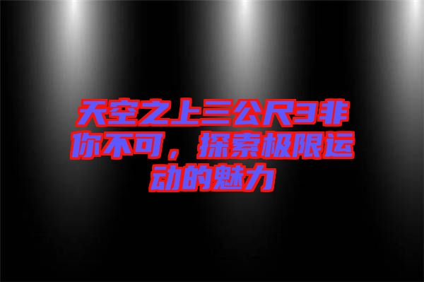 天空之上三公尺3非你不可，探索極限運動的魅力