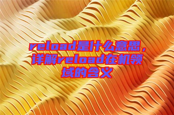 reload是什么意思，詳解reload在機(jī)領(lǐng)域的含義