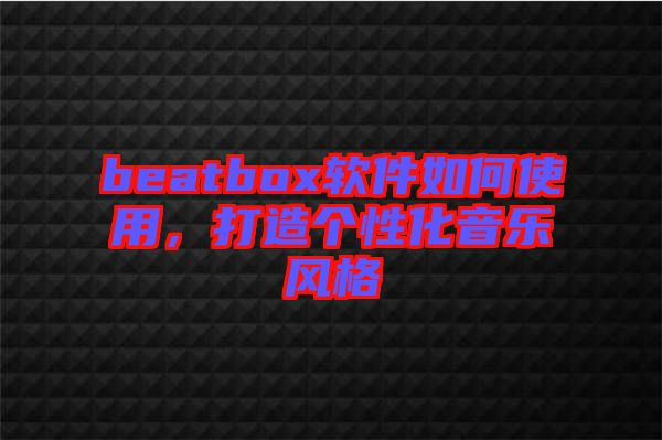 beatbox軟件如何使用，打造個性化音樂風(fēng)格