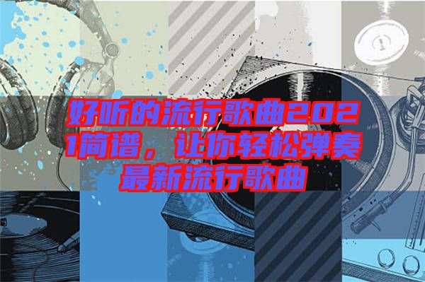 好聽的流行歌曲2021簡譜，讓你輕松彈奏最新流行歌曲