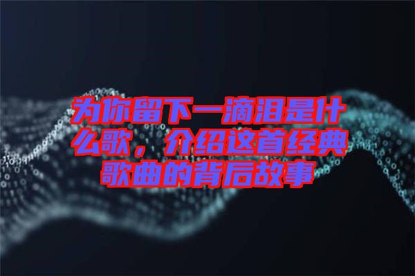 為你留下一滴淚是什么歌，介紹這首經(jīng)典歌曲的背后故事