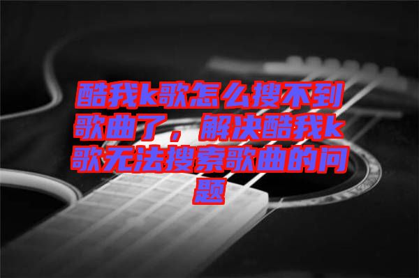 酷我k歌怎么搜不到歌曲了，解決酷我k歌無法搜索歌曲的問題