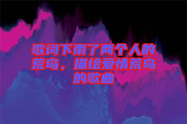 歌詞下雨了兩個(gè)人的荒島，描繪愛(ài)情荒島的歌曲