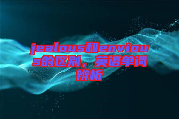 jealous和envious的區(qū)別，英語單詞辨析