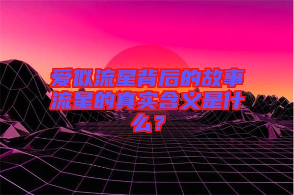 愛似流星背后的故事流星的真實含義是什么？