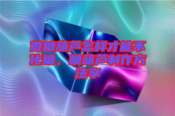 做糖葫蘆怎樣才能不化糖，糖葫蘆制作方法享