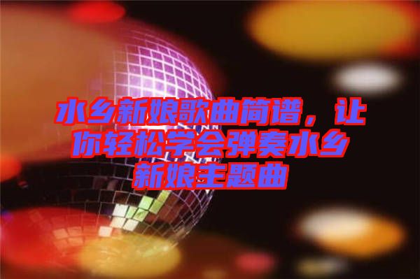 水鄉(xiāng)新娘歌曲簡譜，讓你輕松學會彈奏水鄉(xiāng)新娘主題曲