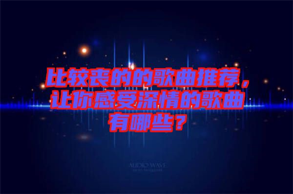 比較喪的的歌曲推薦，讓你感受深情的歌曲有哪些？