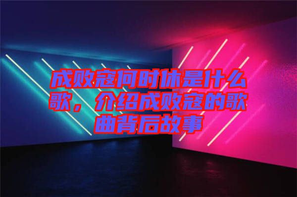 成敗寇何時(shí)休是什么歌，介紹成敗寇的歌曲背后故事