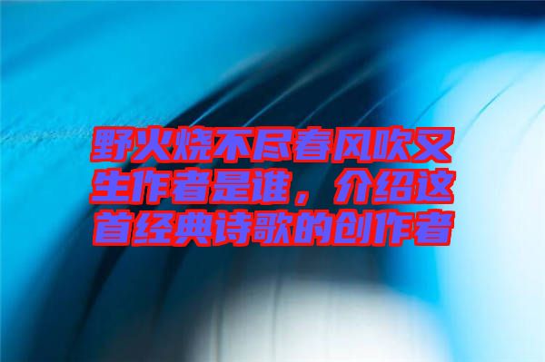 野火燒不盡春風(fēng)吹又生作者是誰(shuí)，介紹這首經(jīng)典詩(shī)歌的創(chuàng)作者