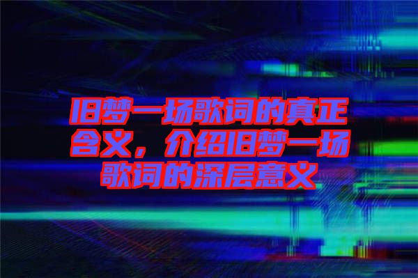 舊夢一場歌詞的真正含義，介紹舊夢一場歌詞的深層意義