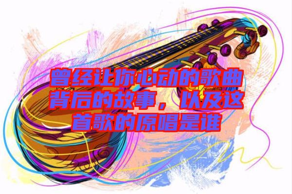 曾經(jīng)讓你心動的歌曲背后的故事，以及這首歌的原唱是誰