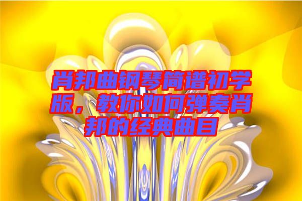 肖邦曲鋼琴簡(jiǎn)譜初學(xué)版，教你如何彈奏肖邦的經(jīng)典曲目