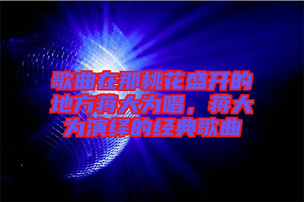 歌曲在那桃花盛開的地方蔣大為唱，蔣大為演繹的經(jīng)典歌曲