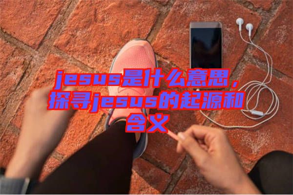 jesus是什么意思，探尋jesus的起源和含義